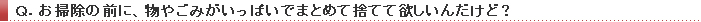 Q.お掃除の前に、物やごみがいっぱいでまとめて捨てて欲しいんだけど?